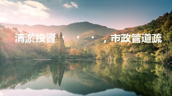 清淤投資，市政管道疏通的金鑰匙！